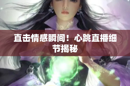 直击情感瞬间！心跳直播细节揭秘