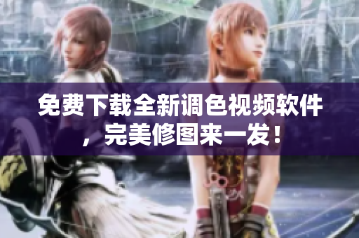 免费下载全新调色视频软件，完美修图来一发！