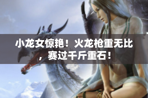 小龙女惊艳！火龙枪重无比，赛过千斤重石！