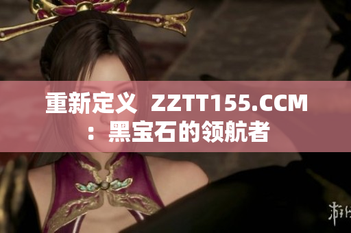 重新定义  ZZTT155.CCM：黑宝石的领航者