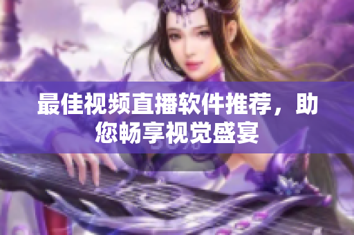 最佳视频直播软件推荐，助您畅享视觉盛宴