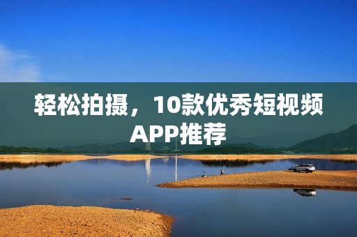 轻松拍摄，10款优秀短视频APP推荐