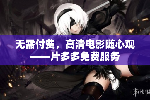 无需付费，高清电影随心观——片多多免费服务