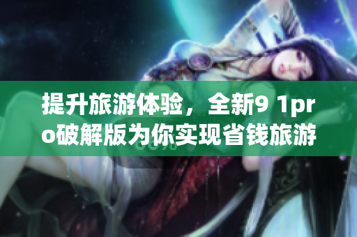 提升旅游体验，全新9 1pro破解版为你实现省钱旅游
