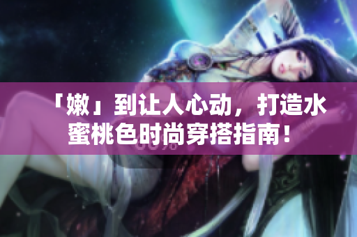 「嫩」到让人心动，打造水蜜桃色时尚穿搭指南！