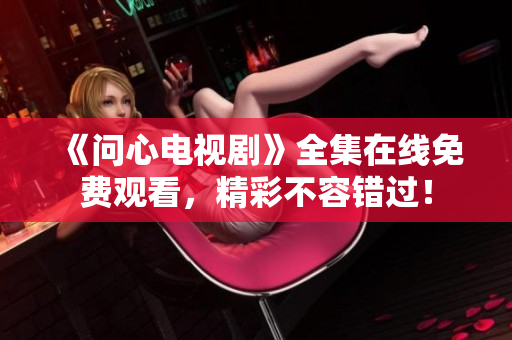《问心电视剧》全集在线免费观看，精彩不容错过！