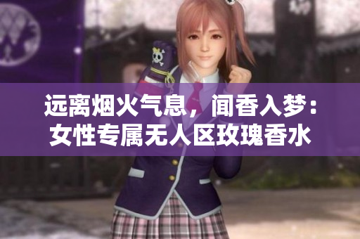 远离烟火气息，闻香入梦：女性专属无人区玫瑰香水
