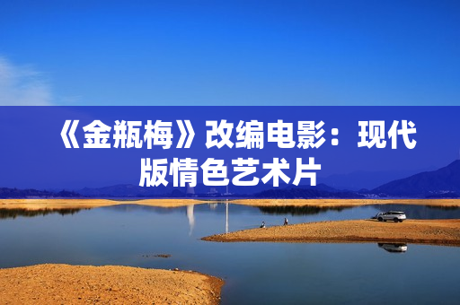 《金瓶梅》改编电影：现代版情色艺术片