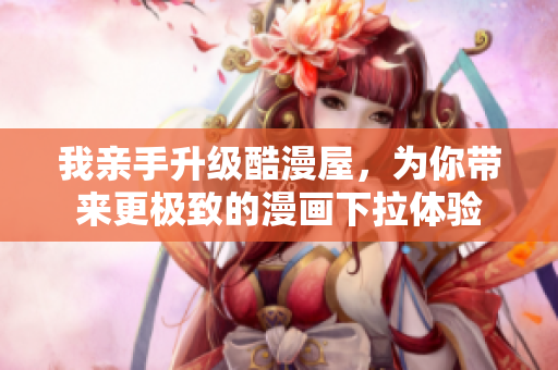 我亲手升级酷漫屋，为你带来更极致的漫画下拉体验