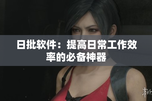 日批软件：提高日常工作效率的必备神器