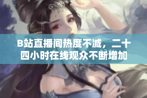 B站直播间热度不减，二十四小时在线观众不断增加