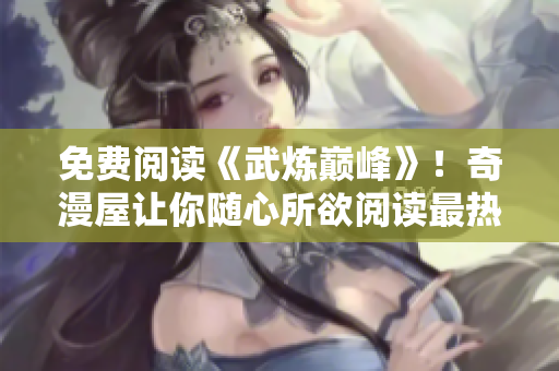 免费阅读《武炼巅峰》！奇漫屋让你随心所欲阅读最热门漫画