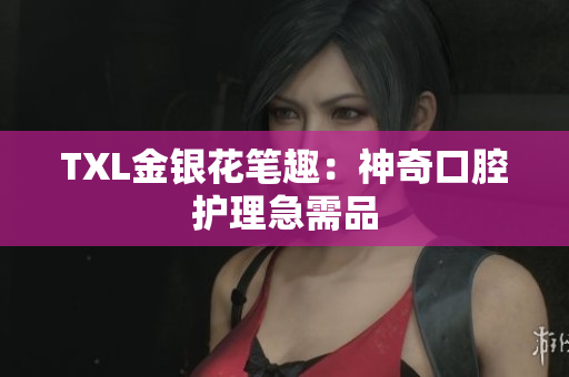TXL金银花笔趣：神奇口腔护理急需品