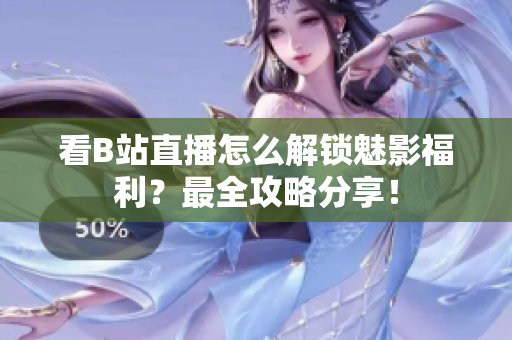 看B站直播怎么解锁魅影福利？最全攻略分享！
