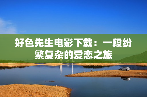 好色先生电影下载：一段纷繁复杂的爱恋之旅