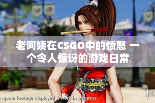 老阿姨在CSGO中的愤怒 一个令人惊讶的游戏日常
