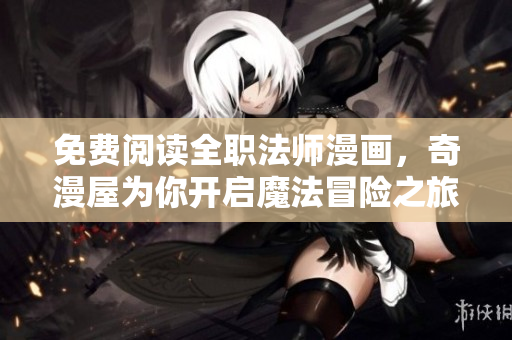 免费阅读全职法师漫画，奇漫屋为你开启魔法冒险之旅！
