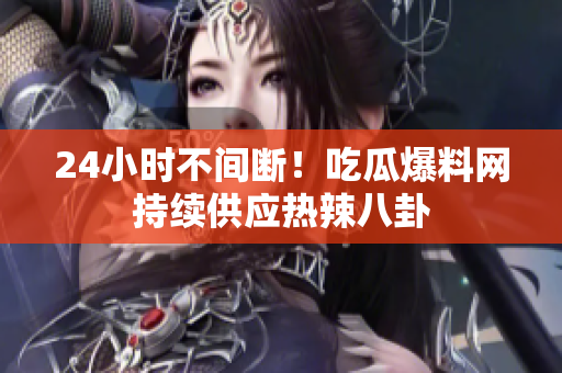 24小时不间断！吃瓜爆料网持续供应热辣八卦