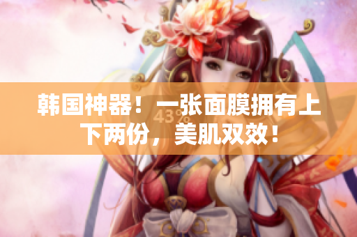 韩国神器！一张面膜拥有上下两份，美肌双效！