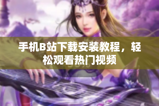 手机B站下载安装教程，轻松观看热门视频