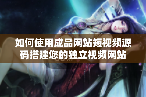 如何使用成品网站短视频源码搭建您的独立视频网站