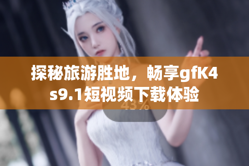 探秘旅游胜地，畅享gfK4s9.1短视频下载体验