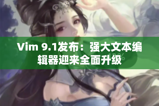 Vim 9.1发布：强大文本编辑器迎来全面升级