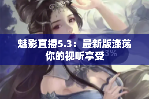魅影直播5.3：最新版涤荡你的视听享受