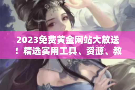 2023免费黄金网站大放送！精选实用工具、资源、教程！