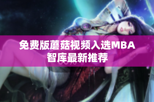 免费版蘑菇视频入选MBA智库最新推荐