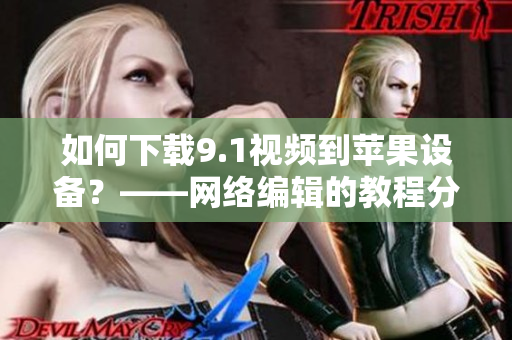 如何下载9.1视频到苹果设备？——网络编辑的教程分享