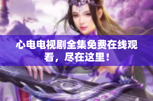 心电电视剧全集免费在线观看，尽在这里！