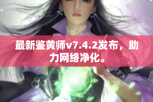 最新鉴黄师v7.4.2发布，助力网络净化。
