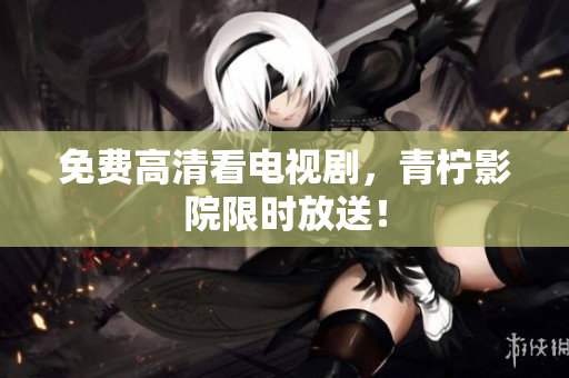 免费高清看电视剧，青柠影院限时放送！