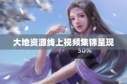 大地资源线上视频集锦呈现