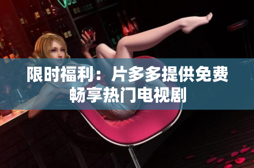 限时福利：片多多提供免费畅享热门电视剧