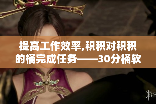 提高工作效率,积积对积积的桶完成任务——30分桶软件