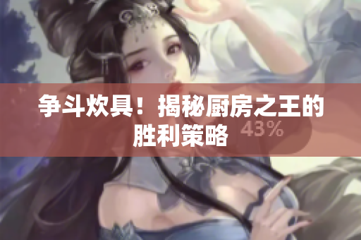 争斗炊具！揭秘厨房之王的胜利策略