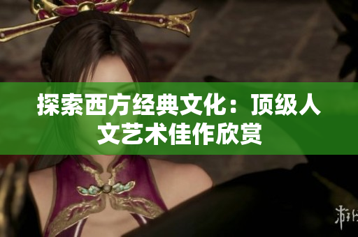 探索西方经典文化：顶级人文艺术佳作欣赏
