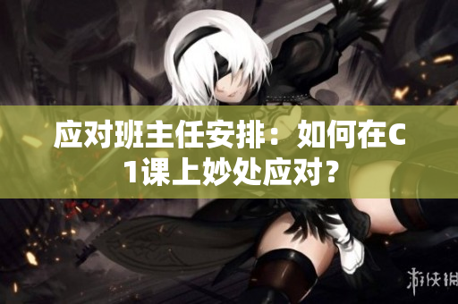 应对班主任安排：如何在C1课上妙处应对？