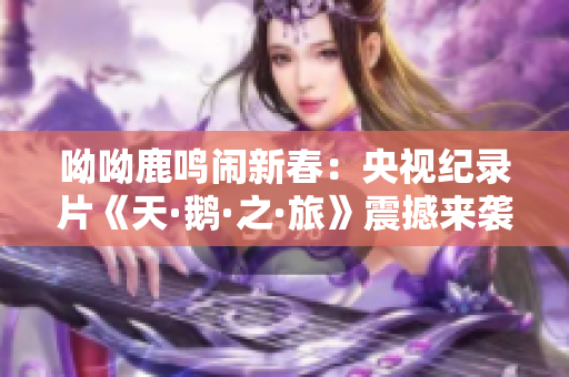 呦呦鹿鸣闹新春：央视纪录片《天·鹅·之·旅》震撼来袭