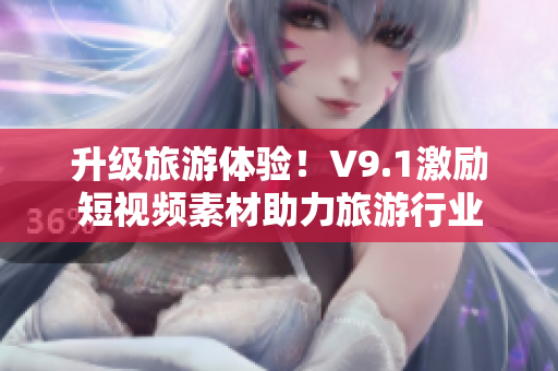 升级旅游体验！V9.1激励短视频素材助力旅游行业
