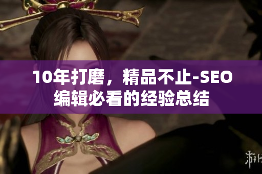 10年打磨，精品不止-SEO编辑必看的经验总结