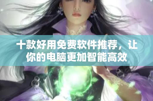 十款好用免费软件推荐，让你的电脑更加智能高效