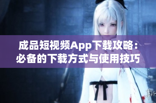 成品短视频App下载攻略：必备的下载方式与使用技巧