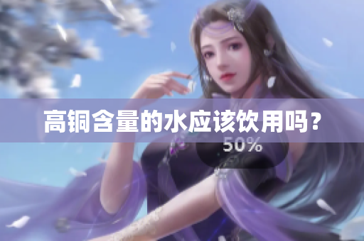 高铜含量的水应该饮用吗？