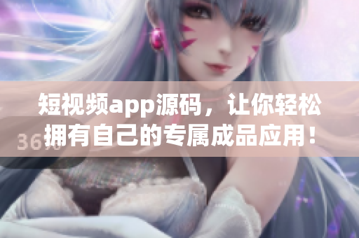 短视频app源码，让你轻松拥有自己的专属成品应用！