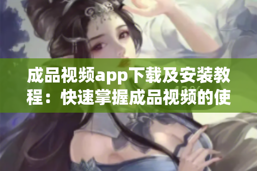 成品视频app下载及安装教程：快速掌握成品视频的使用方法