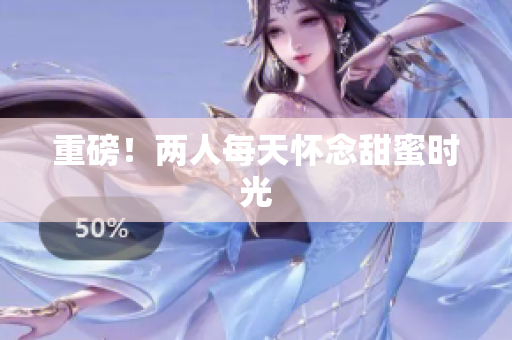重磅！两人每天怀念甜蜜时光