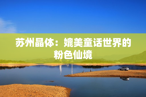 苏州晶体：媲美童话世界的粉色仙境